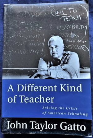 A Different Kind of Teacher John Taylor Gatto 2002 Solving the Crisis of American Schooling